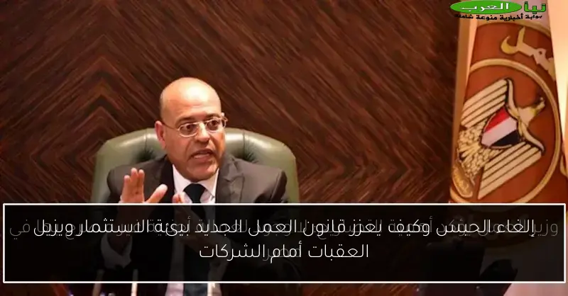 إلغاء الحبس وكيف يعزز قانون العمل الجديد بيئة الاستثمار ويزيل العقبات أمام الشركات