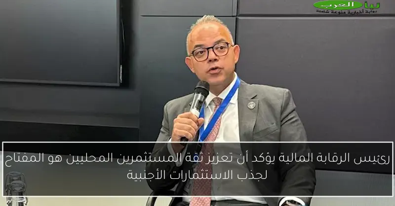 رئيس الرقابة المالية يؤكد أن تعزيز ثقة المستثمرين المحليين هو المفتاح لجذب الاستثمارات الأجنبية