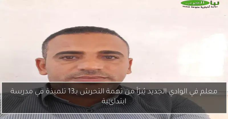 معلم في الوادي الجديد يُبرّأ من تهمة التحرش بـ13 تلميذة في مدرسة ابتدائية