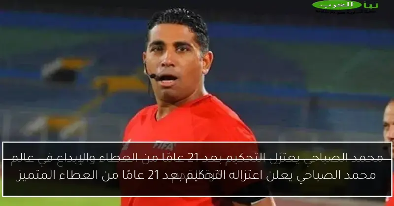 محمد الصباحي يعلن اعتزاله التحكيم بعد 21 عامًا من العطاء المتميز