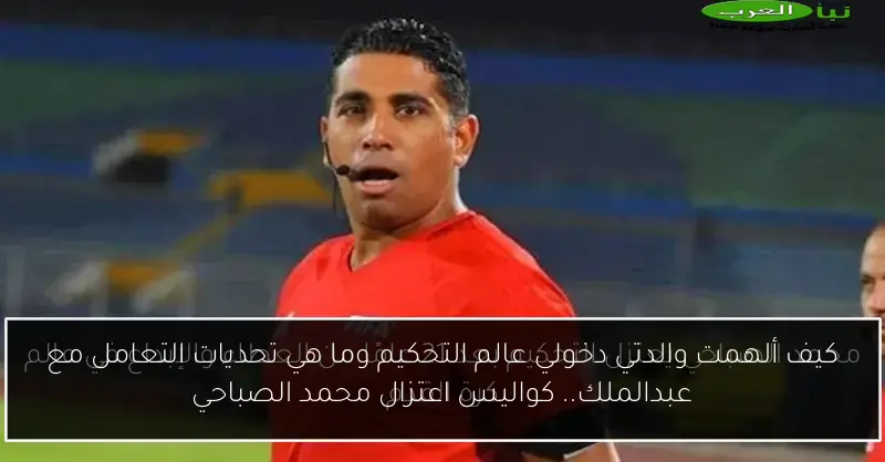 كيف ألهمت والدتي دخولي عالم التحكيم وما هي تحديات التعامل مع عبدالملك.. كواليس اعتزال محمد الصباحي
