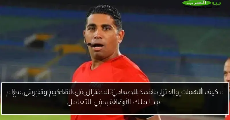 كيف ألهمت والدتي محمد الصباحي للاعتزال في التحكيم وتجربتي مع عبدالملك الأصعب في التعامل