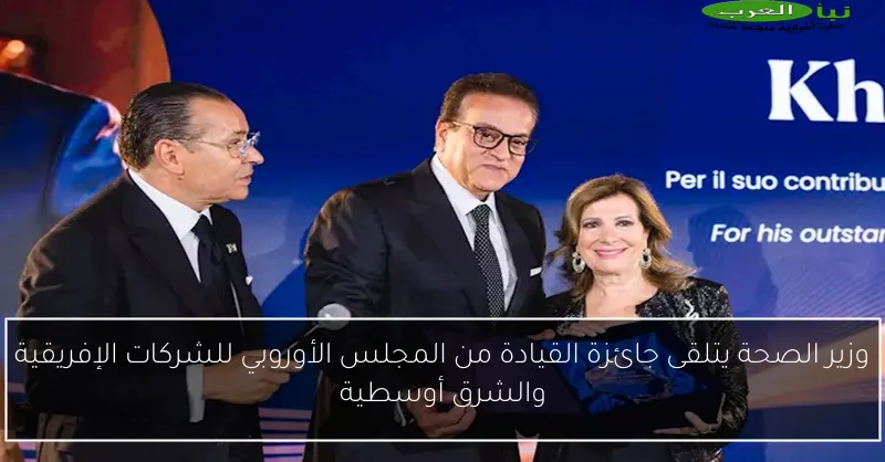 وزير الصحة يتلقى جائزة القيادة من المجلس الأوروبي للشركات الإفريقية والشرق أوسطية