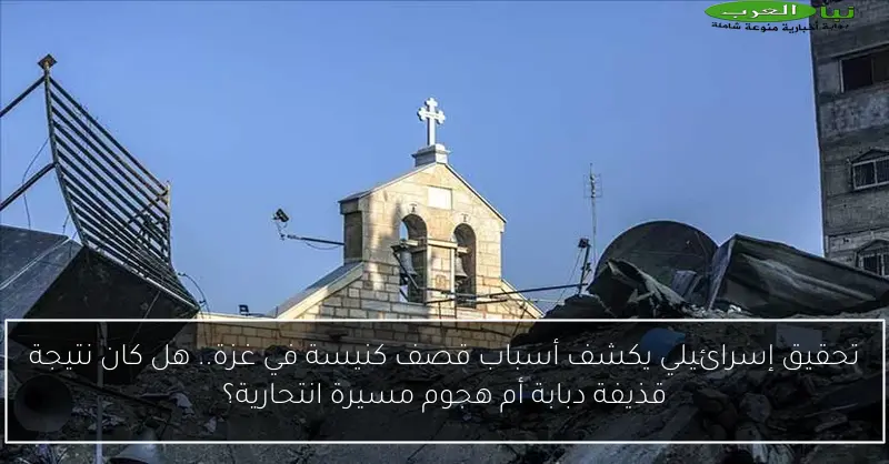 تحقيق إسرائيلي يكشف أسباب قصف كنيسة في غزة.. هل كان نتيجة قذيفة دبابة أم هجوم مسيرة انتحارية؟