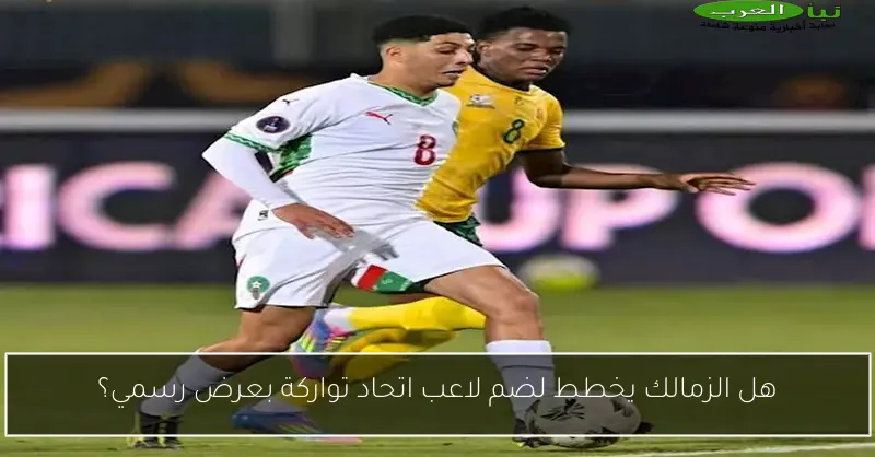 هل الزمالك يخطط لضم لاعب اتحاد تواركة بعرض رسمي؟