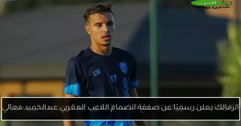 الزمالك يعلن رسميًا عن صفقة انضمام اللاعب المغربي عبدالحميد معالي