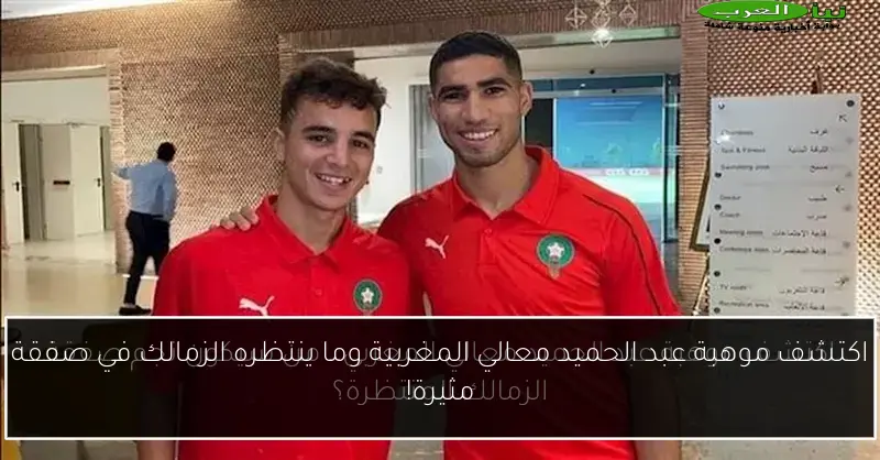 اكتشف موهبة عبد الحميد معالي المغربية وما ينتظره الزمالك في صفقة مثيرة!