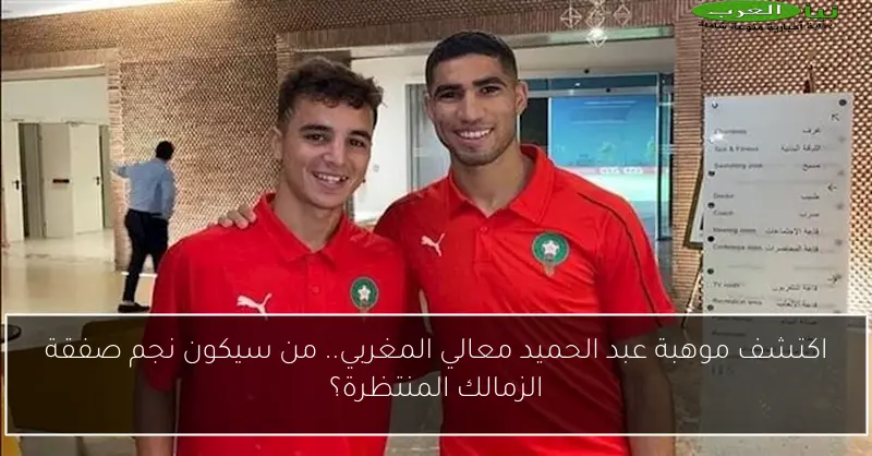 اكتشف موهبة عبد الحميد معالي المغربي.. من سيكون نجم صفقة الزمالك المنتظرة؟