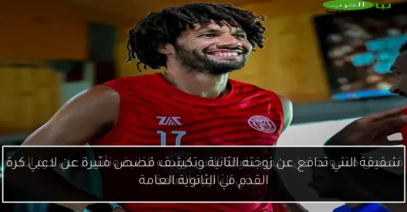 شقيقة النني تدافع عن زوجته الثانية وتكشف قصص مثيرة عن لاعبي كرة القدم في الثانوية العامة