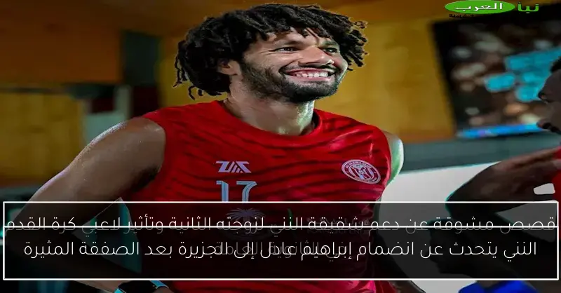 النني يتحدث عن انضمام إبراهيم عادل إلى الجزيرة بعد الصفقة المثيرة