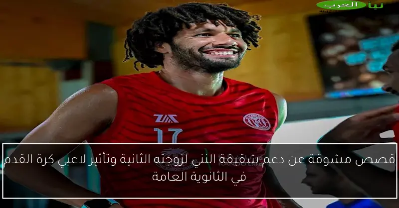 قصص مشوقة عن دعم شقيقة النني لزوجته الثانية وتأثير لاعبي كرة القدم في الثانوية العامة