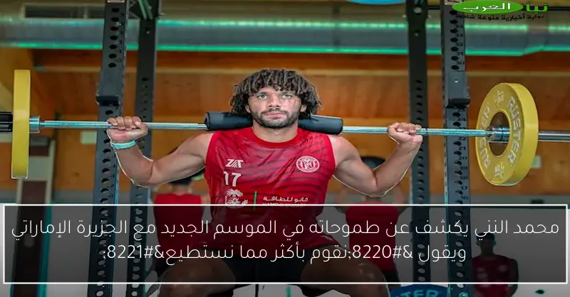 محمد النني يكشف عن طموحاته في الموسم الجديد مع الجزيرة الإماراتي ويقول “نقوم بأكثر مما نستطيع”