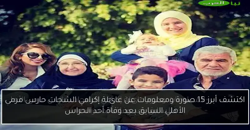 اكتشف أبرز 15 صورة ومعلومات عن عائلة إكرامي الشحات حارس مرمى الأهلي السابق بعد وفاة أحد الحراس