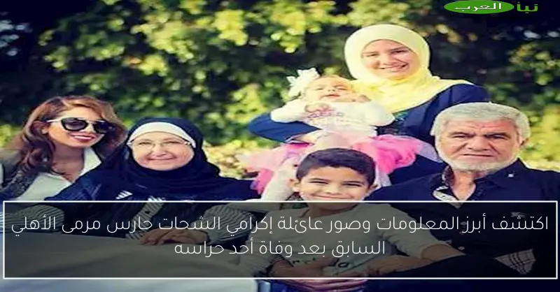 اكتشف أبرز المعلومات وصور عائلة إكرامي الشحات حارس مرمى الأهلي السابق بعد وفاة أحد حراسه
