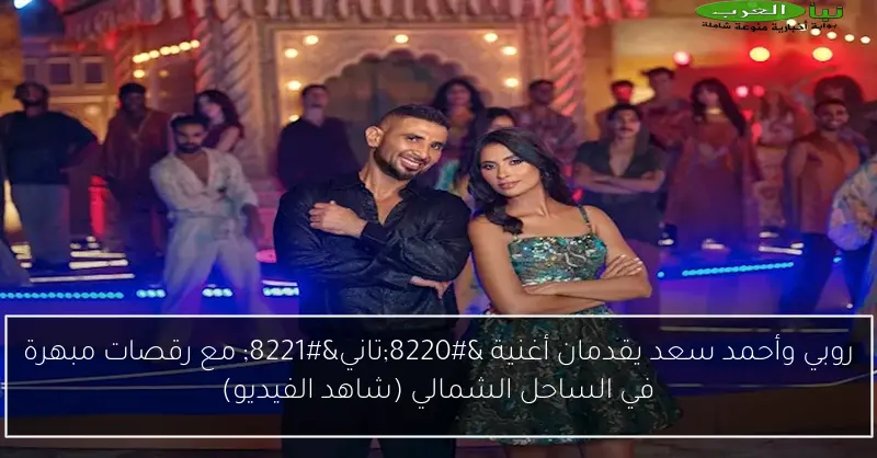 روبي وأحمد سعد يقدمان أغنية “تاني” مع رقصات مبهرة في الساحل الشمالي (شاهد الفيديو)