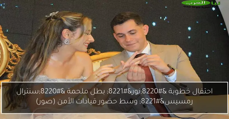 احتفال خطوبة “نور” بطل ملحمة “سنترال رمسيس” وسط حضور قيادات الأمن (صور)