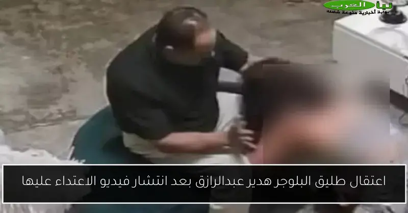 اعتقال طليق البلوجر هدير عبدالرازق بعد انتشار فيديو الاعتداء عليها
