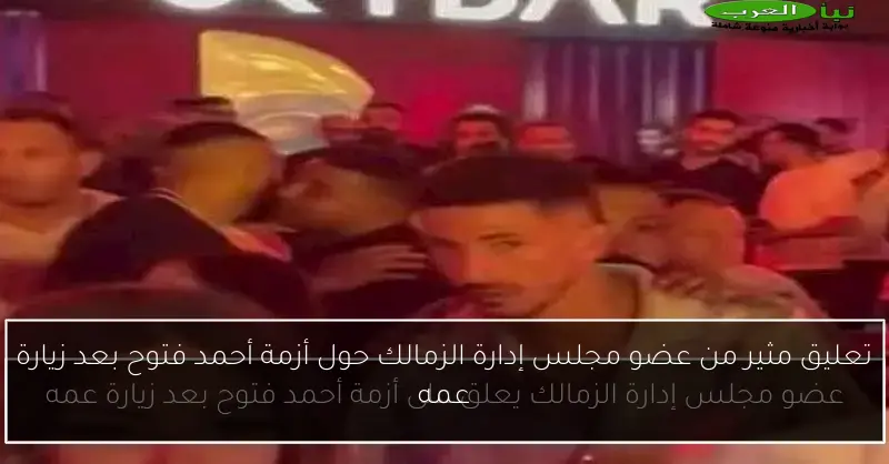 تعليق مثير من عضو مجلس إدارة الزمالك حول أزمة أحمد فتوح بعد زيارة عمه