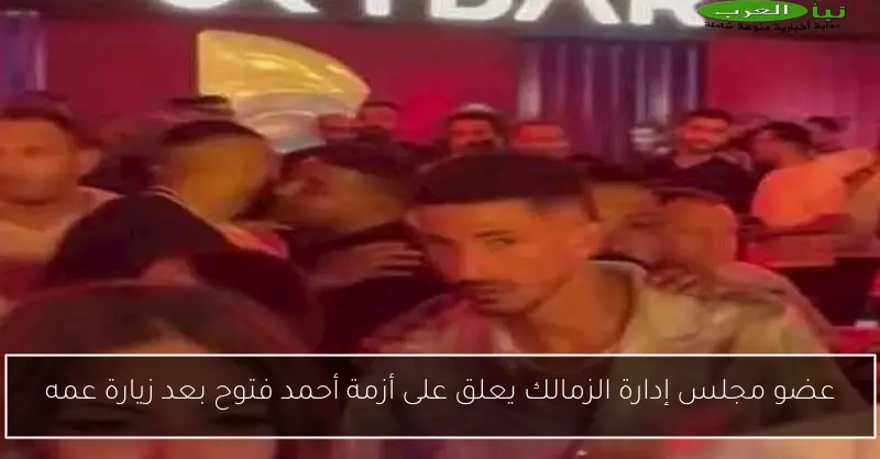 عضو مجلس إدارة الزمالك يعلق على أزمة أحمد فتوح بعد زيارة عمه