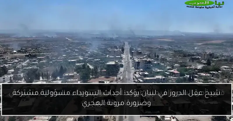 شيخ عقل الدروز في لبنان يؤكد: أحداث السويداء مسؤولية مشتركة وضرورة مرونة الهجري