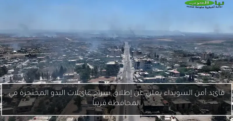 قائد أمن السويداء يعلن عن إطلاق سراح عائلات البدو المحتجزة في المحافظة قريباً