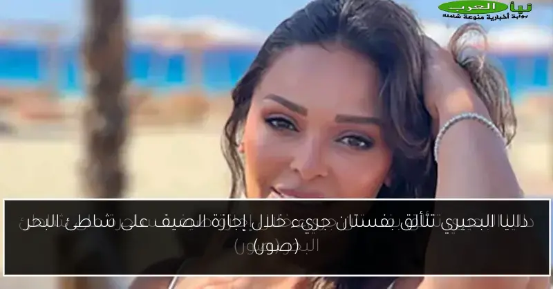 داليا البحيري تتألق بفستان جريء خلال إجازة الصيف على شاطئ البحر (صور)