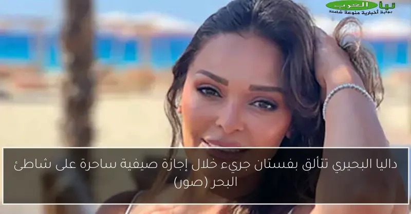 داليا البحيري تتألق بفستان جريء خلال إجازة صيفية ساحرة على شاطئ البحر (صور)