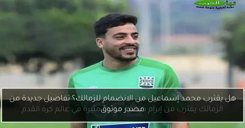 هل يقترب محمد إسماعيل من الانضمام للزمالك؟ تفاصيل جديدة من مصدر موثوق
