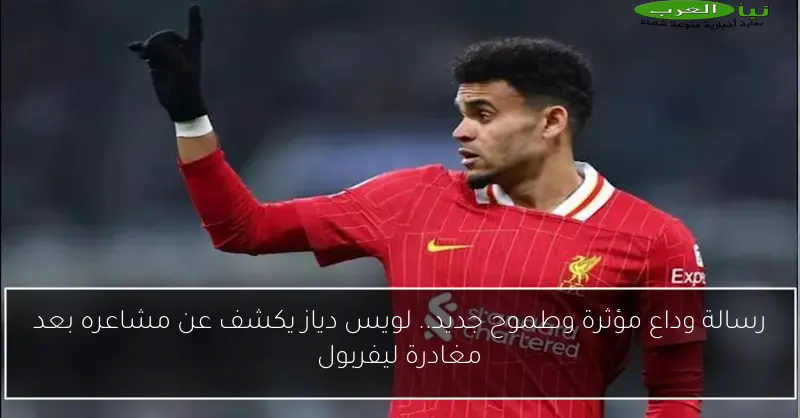 رسالة وداع مؤثرة وطموح جديد.. لويس دياز يكشف عن مشاعره بعد مغادرة ليفربول