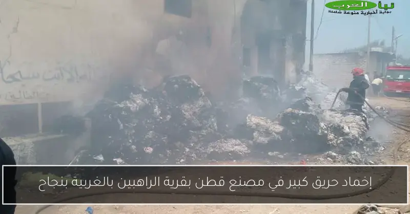إخماد حريق كبير في مصنع قطن بقرية الراهبين بالغربية بنجاح