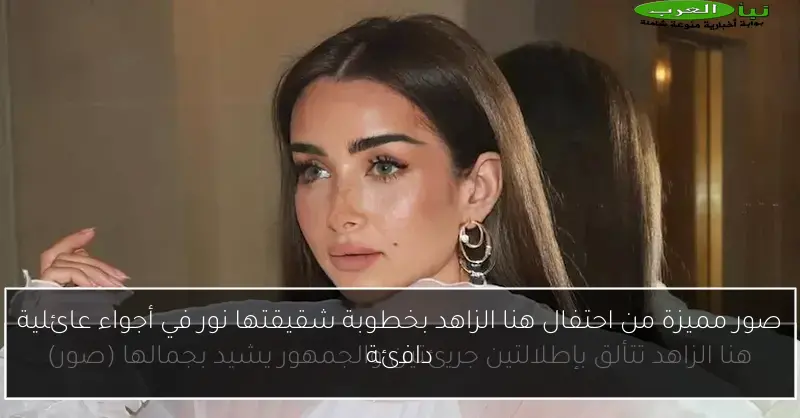 صور مميزة من احتفال هنا الزاهد بخطوبة شقيقتها نور في أجواء عائلية دافئة