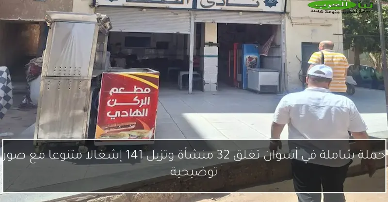 حملة شاملة في أسوان تغلق 32 منشأة وتزيل 141 إشغالا متنوعا مع صور توضيحية
