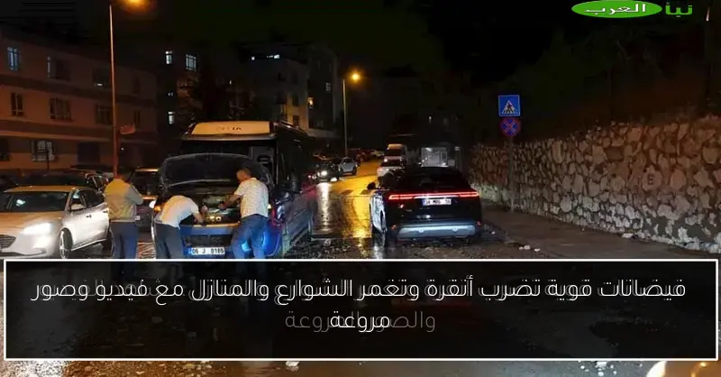 فيضانات قوية تضرب أنقرة وتغمر الشوارع والمنازل مع فيديو وصور مروعة