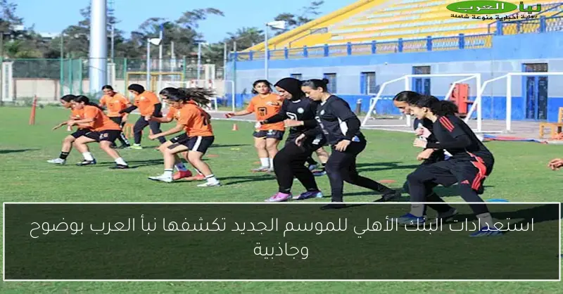 استعدادات البنك الأهلي للموسم الجديد تكشفها نبأ العرب بوضوح وجاذبية