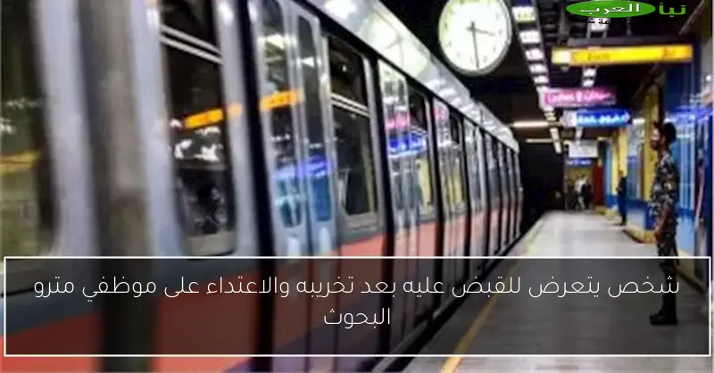 شخص يتعرض للقبض عليه بعد تخريبه والاعتداء على موظفي مترو البحوث