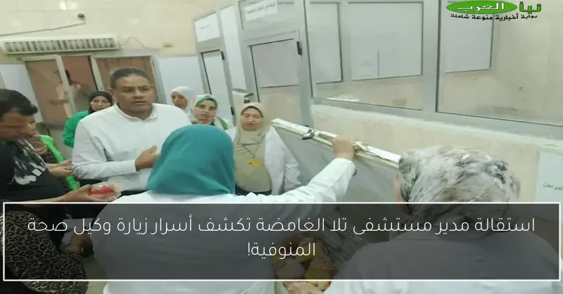 استقالة مدير مستشفى تلا الغامضة تكشف أسرار زيارة وكيل صحة المنوفية!