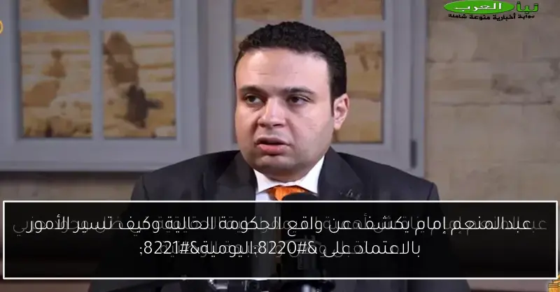عبدالمنعم إمام يكشف عن واقع الحكومة الحالية وكيف تسير الأمور بالاعتماد على “اليومية”