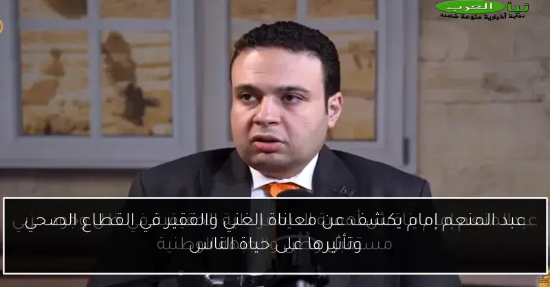 عبد المنعم إمام يكشف عن معاناة الغني والفقير في القطاع الصحي وتأثيرها على حياة الناس