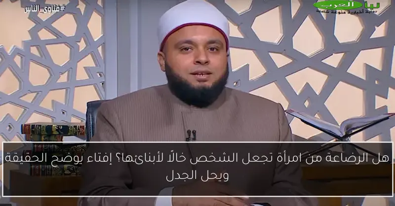 هل الرضاعة من امرأة تجعل الشخص خالًا لأبنائها؟ إفتاء يوضح الحقيقة ويحل الجدل