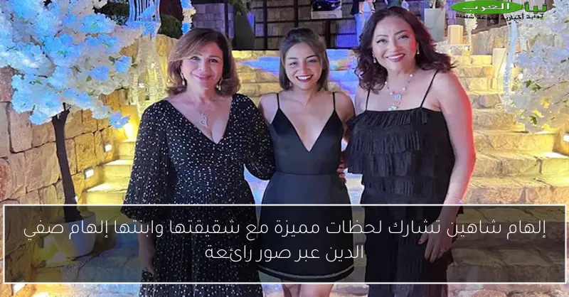 إلهام شاهين تشارك لحظات مميزة مع شقيقتها وابنتها إلهام صفي الدين عبر صور رائعة