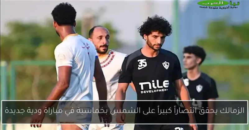 الزمالك يحقق انتصاراً كبيراً على الشمس بخماسية في مباراة ودية جديدة