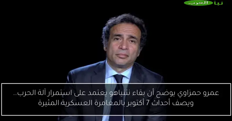 عمرو حمزاوي يوضح أن بقاء نتنياهو يعتمد على استمرار آلة الحرب.. ويصف أحداث 7 أكتوبر بالمغامرة العسكرية المثيرة