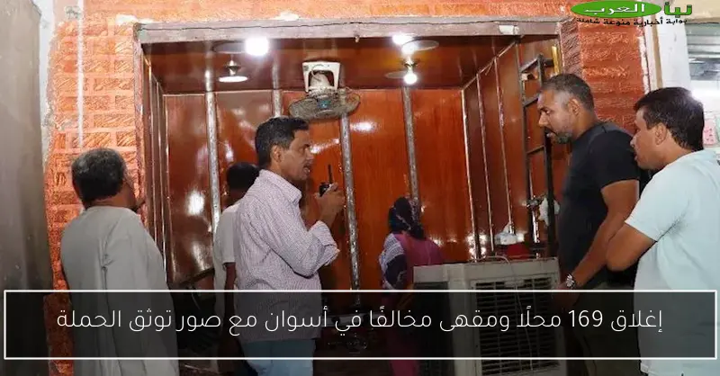 إغلاق 169 محلًا ومقهى مخالفًا في أسوان مع صور توثق الحملة
