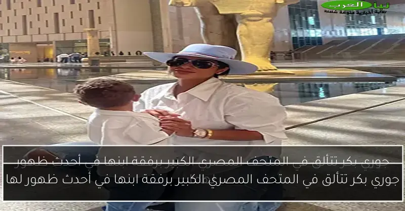 جوري بكر تتألق في المتحف المصري الكبير برفقة ابنها في أحدث ظهور لها
