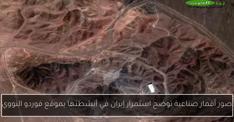 صور أقمار صناعية توضح استمرار إيران في أنشطتها بموقع فوردو النووي