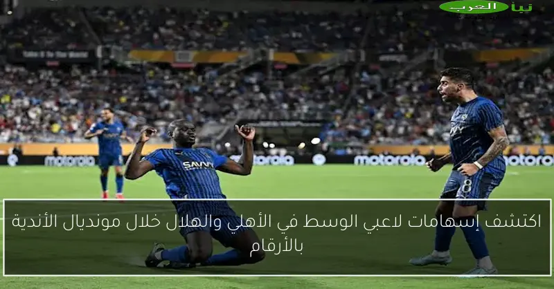 اكتشف إسهامات لاعبي الوسط في الأهلي والهلال خلال مونديال الأندية بالأرقام