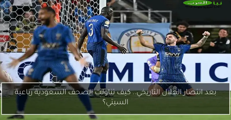 بعد انتصار الهلال التاريخي.. كيف تناولت الصحف السعودية رباعية السيتي؟