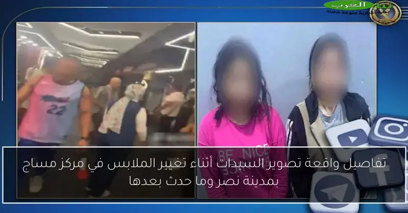 تفاصيل واقعة تصوير السيدات أثناء تغيير الملابس في مركز مساج بمدينة نصر وما حدث بعدها