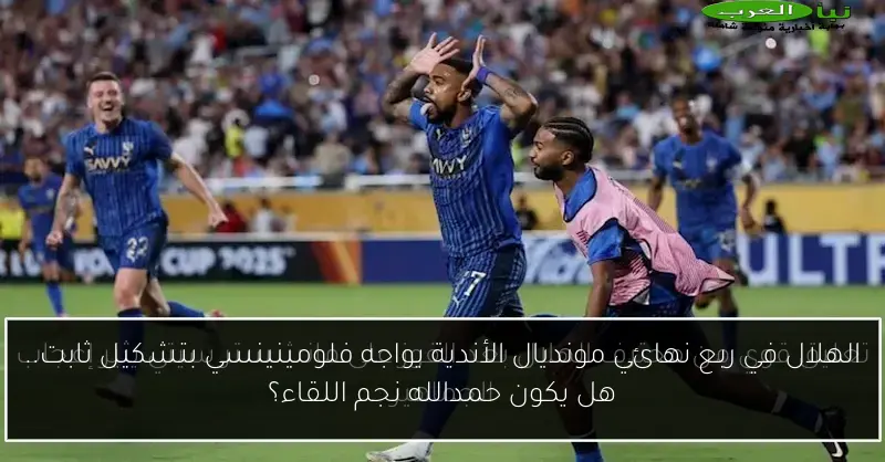 الهلال في ربع نهائي مونديال الأندية يواجه فلومينينسي بتشكيل ثابت.. هل يكون حمدالله نجم اللقاء؟