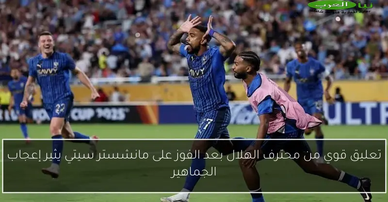 تعليق قوي من محترف الهلال بعد الفوز على مانشستر سيتي يثير إعجاب الجماهير
